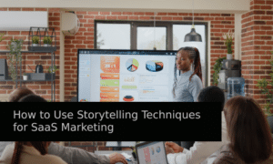 How to Use Storytelling Techniques for SaaS Marketing